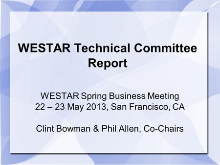 WESTAR Technical Committee Report WESTAR Spring Business Meeting 22 – 23 May 2013, San Francisco, CA Clint Bowman & Phil Allen, Co-Chairs.
