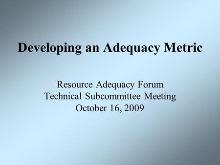 Developing an Adequacy Metric Resource Adequacy Forum Technical Subcommittee Meeting October 16, 2009.