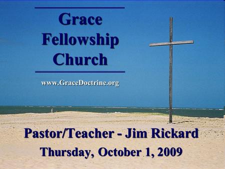 Grace Fellowship Church www.GraceDoctrine.org Pastor/Teacher - Jim Rickard Thursday, October 1, 2009.