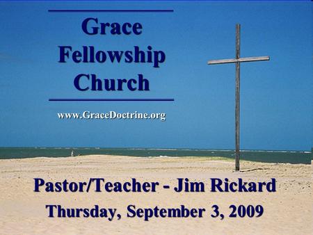 Grace Fellowship Church www.GraceDoctrine.org Pastor/Teacher - Jim Rickard Thursday, September 3, 2009.