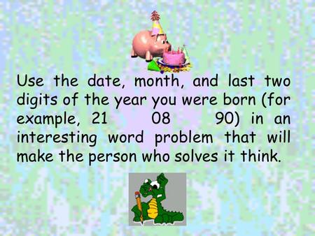Use the date, month, and last two digits of the year you were born (for example, 21 08 90) in an interesting word problem that will make the person.