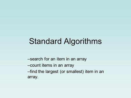 Standard Algorithms –search for an item in an array –count items in an array –find the largest (or smallest) item in an array.