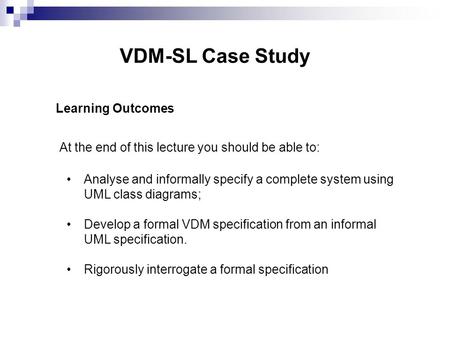 VDM-SL Case Study Learning Outcomes At the end of this lecture you should be able to: Analyse and informally specify a complete system using UML class.