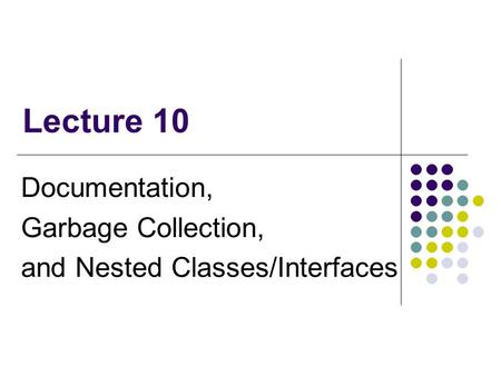 Lecture 10 Documentation, Garbage Collection, and Nested Classes/Interfaces.