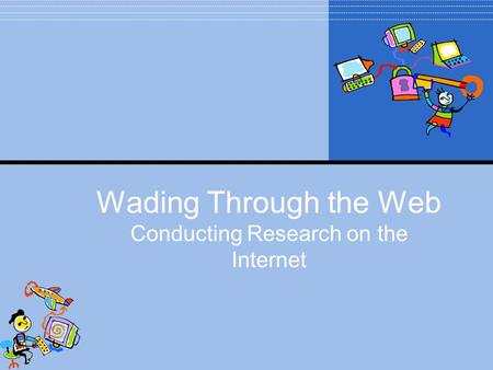 Wading Through the Web Conducting Research on the Internet.