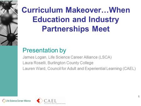 1 Curriculum Makeover…When Education and Industry Partnerships Meet Presentation by James Logan, Life Science Career Alliance (LSCA) Laura Roselli, Burlington.