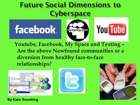 Youtube, Facebook, My Space and Texting – Are the above Newfound communities or a diversion from healthy face-to-face relationships? By Kate Sweeting.