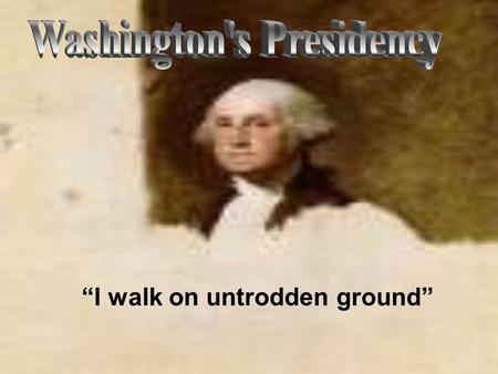“I walk on untrodden ground”. George Washington was inaugurated (or sworn in as) President in April of 1789 His Vice-President was John Adams. New York.