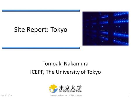 Site Report: Tokyo Tomoaki Nakamura ICEPP, The University of Tokyo 2013/12/13Tomoaki Nakamura ICEPP, UTokyo1.
