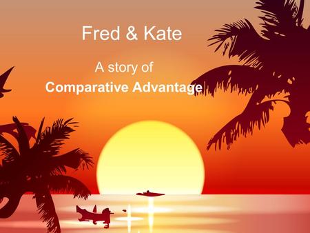 Fred & Kate A story of Comparative Advantage. Specialization  Specialization: when individuals, businesses, or nations do what they are best at  Comparative.