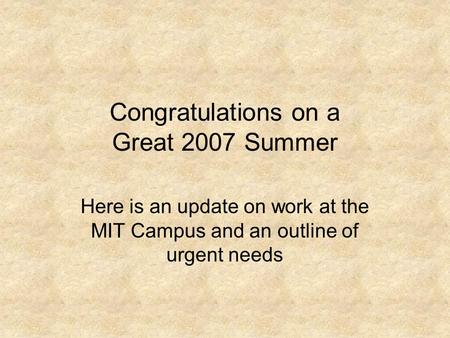 Congratulations on a Great 2007 Summer Here is an update on work at the MIT Campus and an outline of urgent needs.
