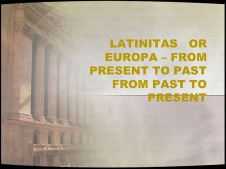 LATINITAS OR EUROPA – FROM PRESENT TO PAST FROM PAST TO PRESENT.