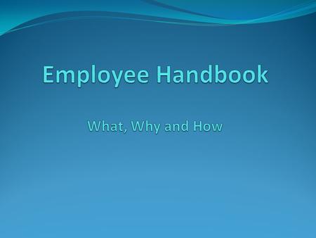 Employee Handbook: What is it? Statement of policies, guidelines and procedures of company Outlines guidelines, expectations and procedures of company.