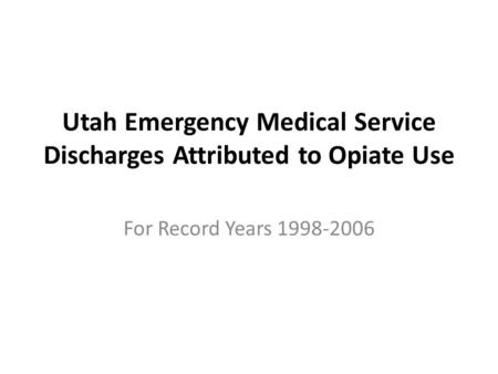 Utah Emergency Medical Service Discharges Attributed to Opiate Use For Record Years 1998-2006.