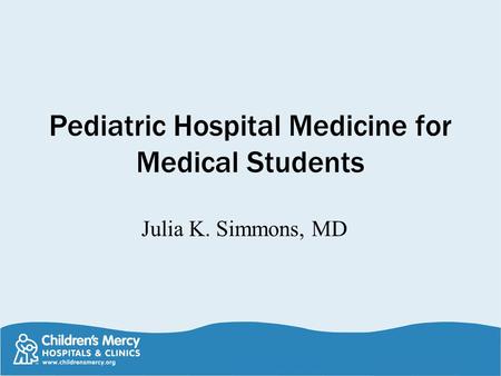 Pediatric Hospital Medicine for Medical Students Julia K. Simmons, MD.