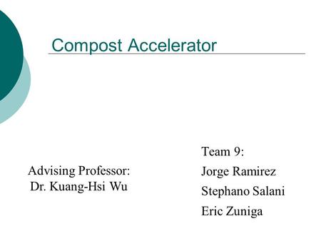 Compost Accelerator Team 9: Jorge Ramirez Stephano Salani Eric Zuniga Advising Professor: Dr. Kuang-Hsi Wu.