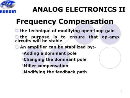 1 ANALOG ELECTRONICS II Frequency Compensation  the technique of modifying open-loop gain  the purpose is to ensure that op-amp circuits will be stable.