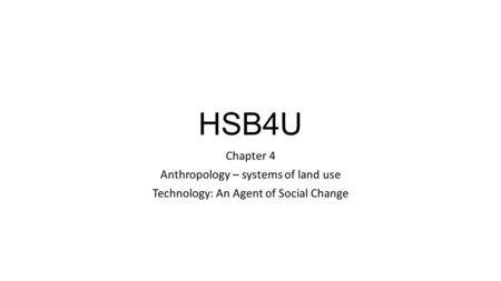 HSB4U Chapter 4 Anthropology – systems of land use Technology: An Agent of Social Change.