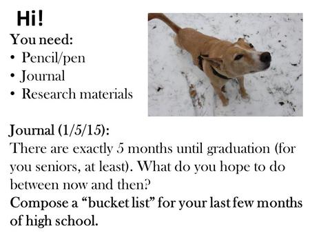Hi! You need: Pencil/pen Journal Research materials Journal (1/5/15): There are exactly 5 months until graduation (for you seniors, at least). What do.