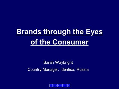 Brands through the Eyes of the Consumer Sarah Waybright Country Manager, Identica, Russia.