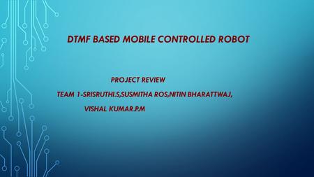 DTMF BASED MOBILE CONTROLLED ROBOT PROJECT REVIEW TEAM 1-SRISRUTHI.S,SUSMITHA ROS,NITIN BHARATTWAJ, VISHAL KUMAR.P.M.