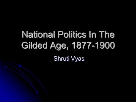 National Politics In The Gilded Age, 1877-1900 Shruti Vyas Shruti Vyas.