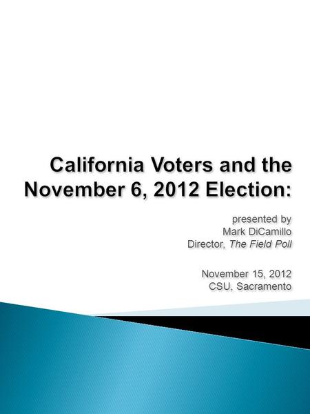 Presented by Mark DiCamillo Director, The Field Poll November 15, 2012 CSU, Sacramento presented by Mark DiCamillo Director, The Field Poll November 15,