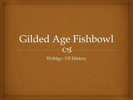 Wohlgy- US History.  What is a Fishbowl?  Let’s learn each other’s names….once and for all…. Gilded Age TEST Grade.