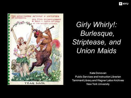 Girly Whirly!: Burlesque, Striptease, and Union Maids Kate Donovan Public Services and Instruction Librarian Tamiment Library and Wagner Labor Archives.