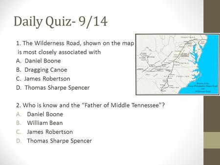 Daily Quiz- 9/14 1. The Wilderness Road, shown on the map is most closely associated with A. Daniel Boone B. Dragging Canoe C. James Robertson D. Thomas.