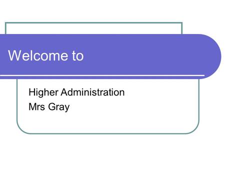 Welcome to Higher Administration Mrs Gray. Timetable Monday – double block 1 & 2 Tuesday – block 6 Wednesday – block 3 Friday – block 5.