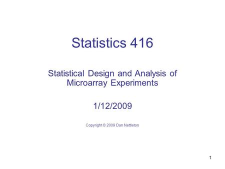 1 Statistics 416 Statistical Design and Analysis of Microarray Experiments 1/12/2009 Copyright © 2009 Dan Nettleton.