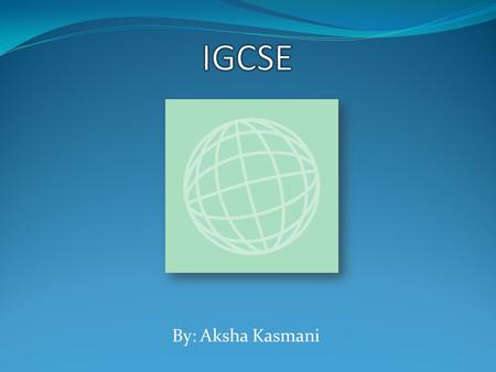 By: Aksha Kasmani. Introduction IGCSE (International General Certificate of Secondary Education) You have to take English, Math and Computer studies You.