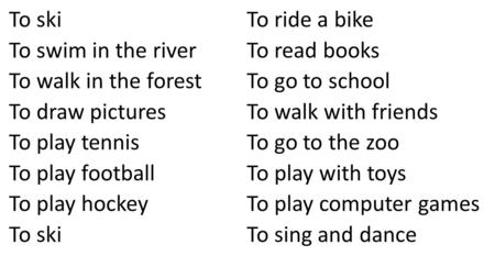 To ski To swim in the river To walk in the forest To draw pictures To play tennis To play football To play hockey To ski To ride a bike To read books To.