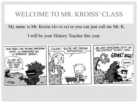 WELCOME TO MR. KROISS’ CLASS My name is Mr. Kroiss (kr-oi-ss) or you can just call me Mr. K. I will be your History Teacher this year.