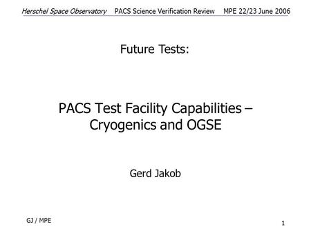 Herschel Space ObservatoryPACS Science Verification ReviewMPE 22/23 June 2006 GJ / MPE 1 PACS Test Facility Capabilities – Cryogenics and OGSE Gerd Jakob.
