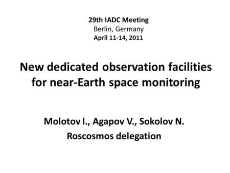 New dedicated observation facilities for near-Earth space monitoring Molotov I., Agapov V., Sokolov N. Roscosmos delegation 29th IADC Meeting Berlin, Germany.