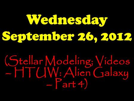 Wednesday September 26, 2012 (Stellar Modeling; Videos – HTUW: Alien Galaxy – Part 4)