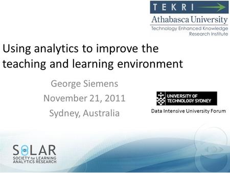 Using analytics to improve the teaching and learning environment George Siemens November 21, 2011 Sydney, Australia Data Intensive University Forum.