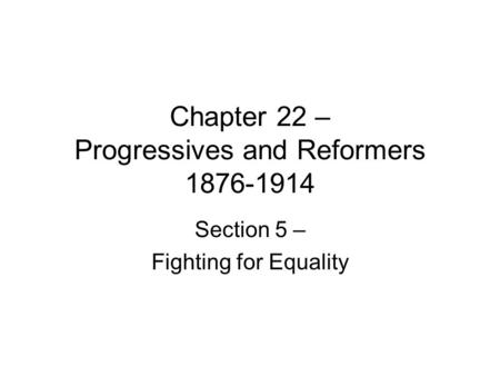 Chapter 22 – Progressives and Reformers 1876-1914 Section 5 – Fighting for Equality.