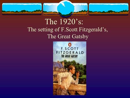 The 1920’s: The setting of F.Scott Fitzgerald’s, The Great Gatsby.