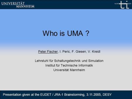 Who is UMA ? Peter Fischer, I. Peric, F. Giesen, V. Kreidl Lehrstuhl für Schaltungstechnik und Simulation Institut für Technische Informatik Universität.