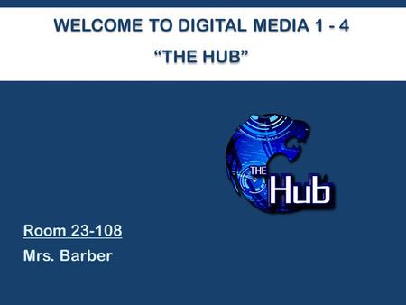 WELCOME TO DIGITAL MEDIA 1 - 4 “THE HUB” Room 23-108 Mrs. Barber.