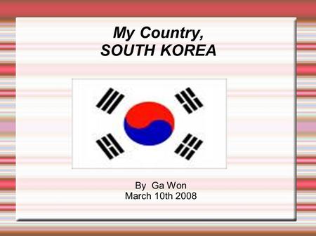 My Country, SOUTH KOREA By Ga Won March 10th 2008.