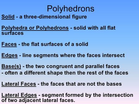 Polyhedrons Solid - a three-dimensional figure Polyhedra or Polyhedrons - solid with all flat surfaces Faces - the flat surfaces of a solid Edges - line.