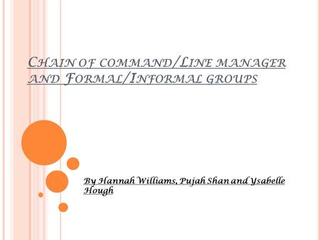 C HAIN OF COMMAND /L INE MANAGER AND F ORMAL /I NFORMAL GROUPS By Hannah Williams, Pujah Shan and Ysabelle Hough.