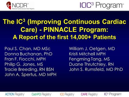 The IC 3 (Improving Continuous Cardiac Care) - PINNACLE Program: A Report of the first 14,000+ Patients Paul S. Chan, MD MScWilliam J. Oetgen, MD Donna.