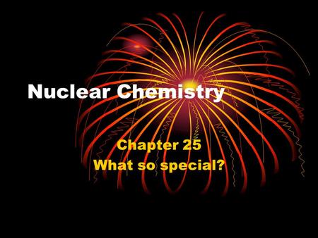 Nuclear Chemistry Chapter 25 What so special?. Radioactivity Discovered accidentally using Uranium salts Without sunlight, Uranium could fog a photographic.