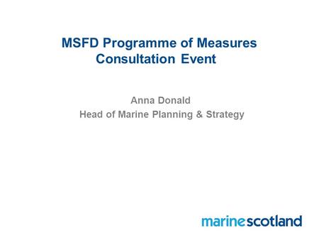 MSFD Programme of Measures Consultation Event Anna Donald Head of Marine Planning & Strategy.