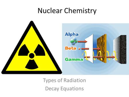 Nuclear Chemistry Types of Radiation Decay Equations.
